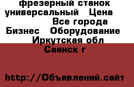 фрезерный станок универсальный › Цена ­ 130 000 - Все города Бизнес » Оборудование   . Иркутская обл.,Саянск г.